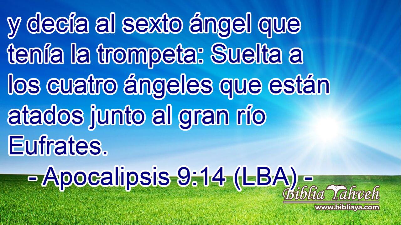 y decía al sexto ángel que tenía la trompeta: Suelta a los cuatro ángeles que están atados junto al gran río Eufrates.