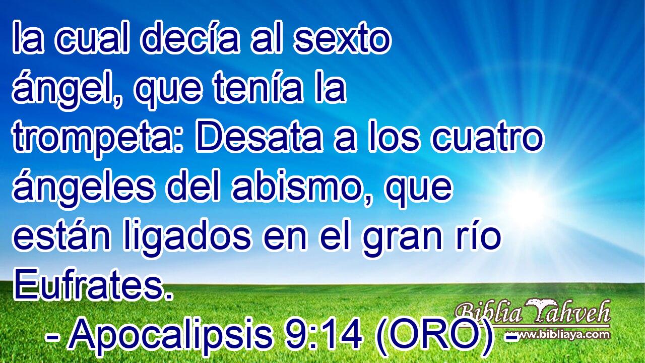  la cual decía al sexto ángel, que tenía la trompeta: Desata a los cuatro ángeles del abismo, que están ligados en el gran río Eufrates. 