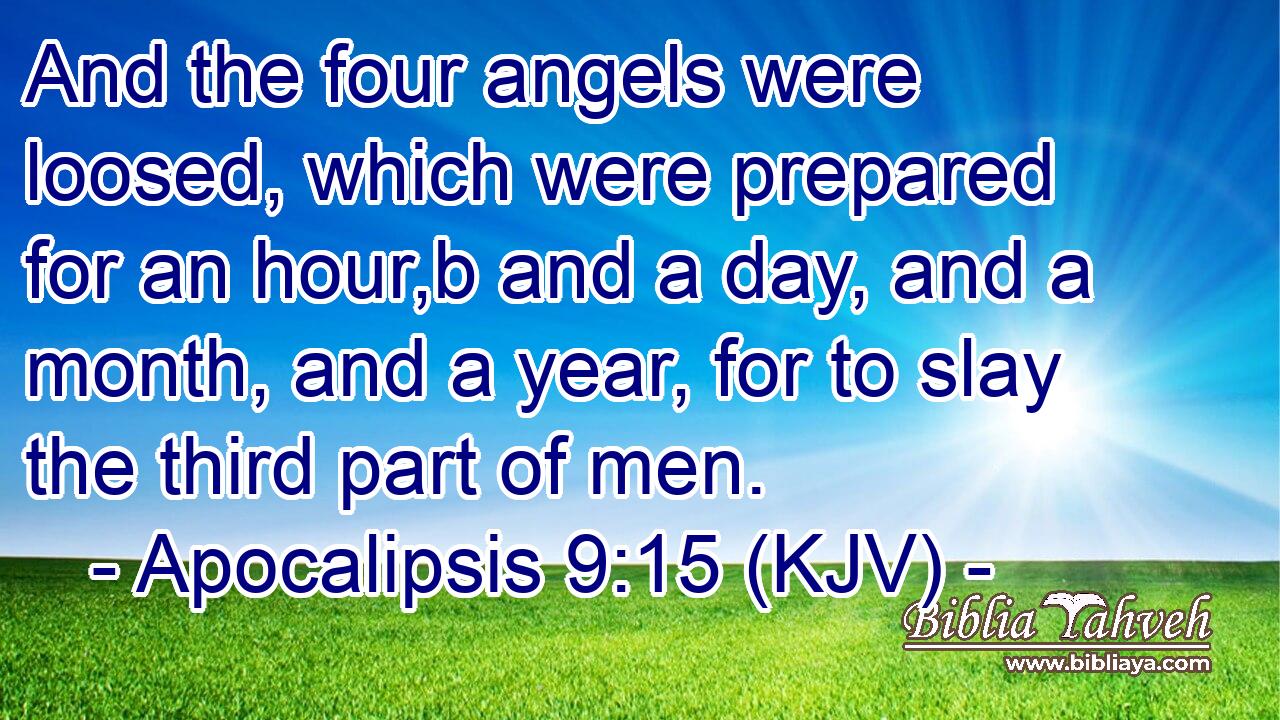 And the four angels were loosed, which were prepared for an hour,b and a day, and a month, and a year, for to slay the third part of men.