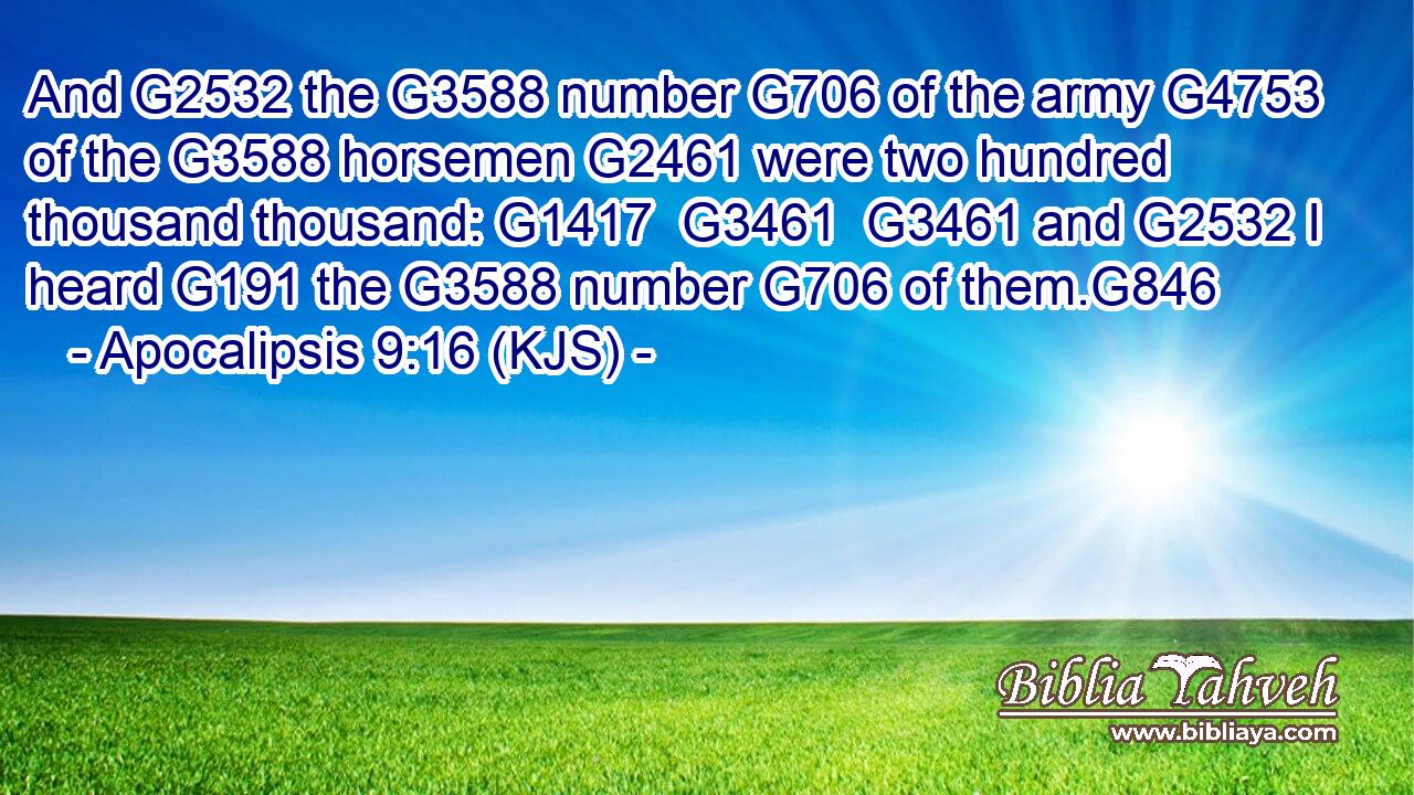 And G2532 the G3588 number G706 of the army G4753 of the G3588 horsemen G2461 were two hundred thousand thousand: G1417  G3461  G3461 and G2532 I heard G191 the G3588 number G706 of them.G846