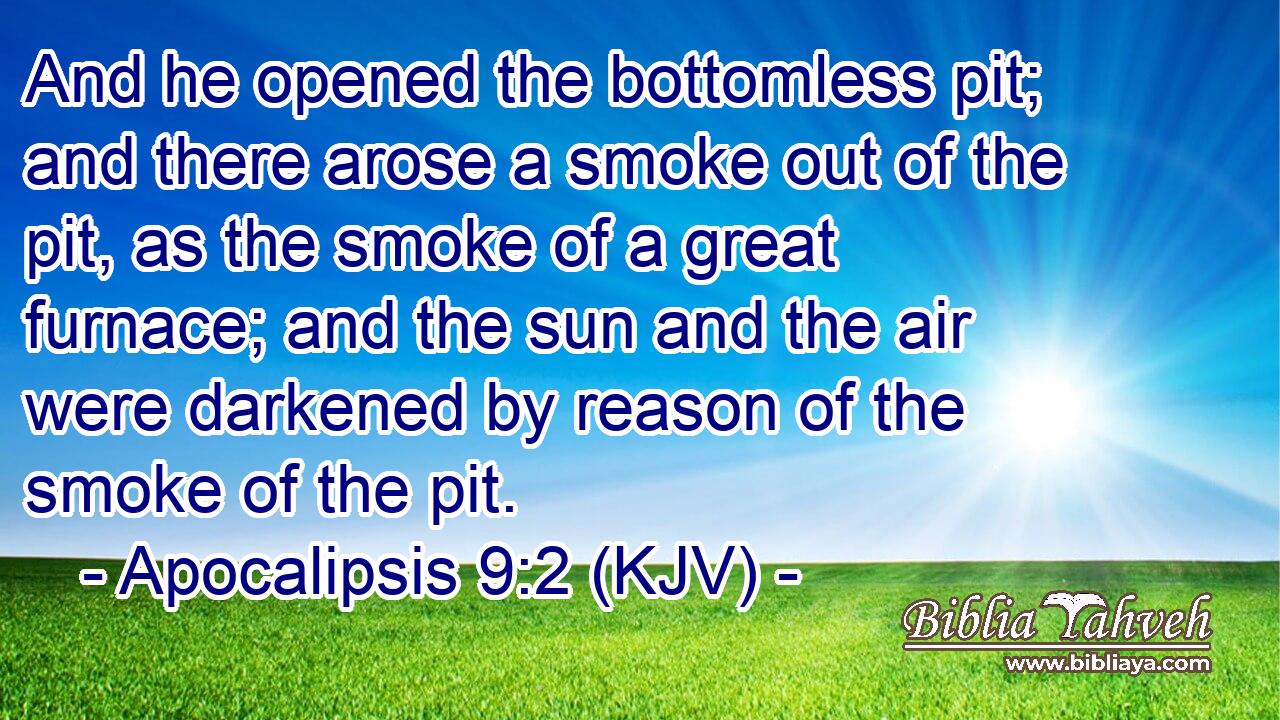 And he opened the bottomless pit; and there arose a smoke out of the pit, as the smoke of a great furnace; and the sun and the air were darkened by reason of the smoke of the pit.