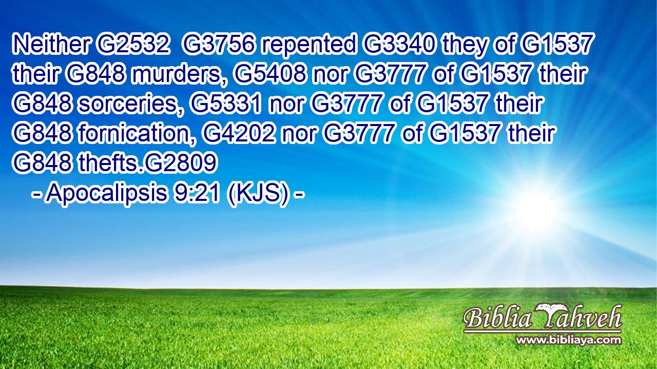 Neither G2532  G3756 repented G3340 they of G1537 their G848 murders, G5408 nor G3777 of G1537 their G848 sorceries, G5331 nor G3777 of G1537 their G848 fornication, G4202 nor G3777 of G1537 their G848 thefts.G2809
