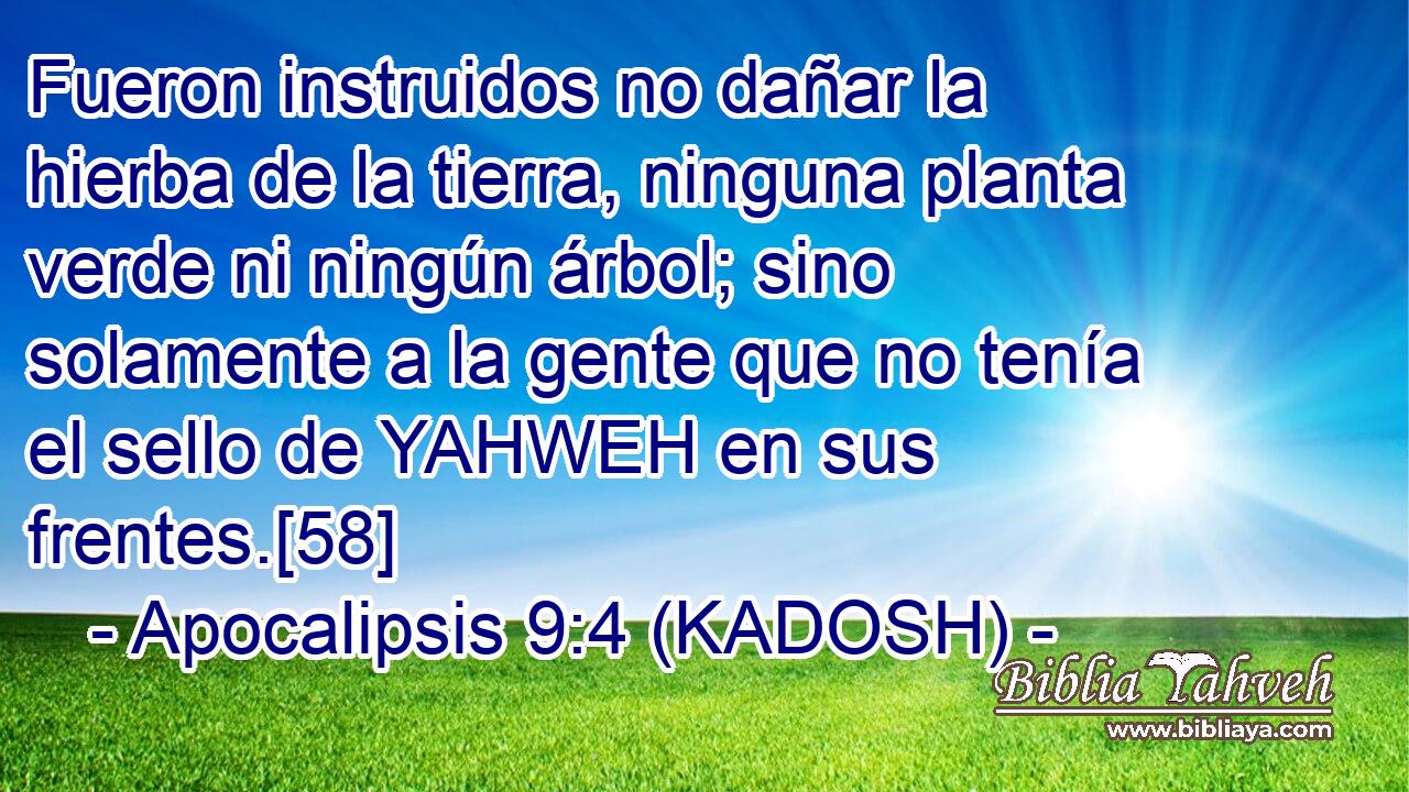  Fueron instruidos no dañar la hierba de la tierra, ninguna planta verde ni ningún árbol; sino solamente a la gente que no tenía el sello de YAHWEH en sus frentes.[58] 