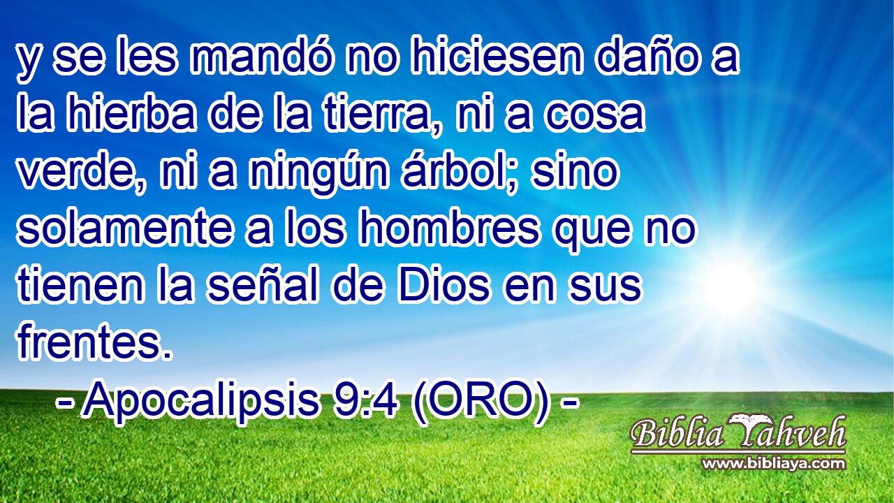  y se les mandó no hiciesen daño a la hierba de la tierra, ni a cosa verde, ni a ningún árbol; sino solamente a los hombres que no tienen la señal de Dios en sus frentes. 