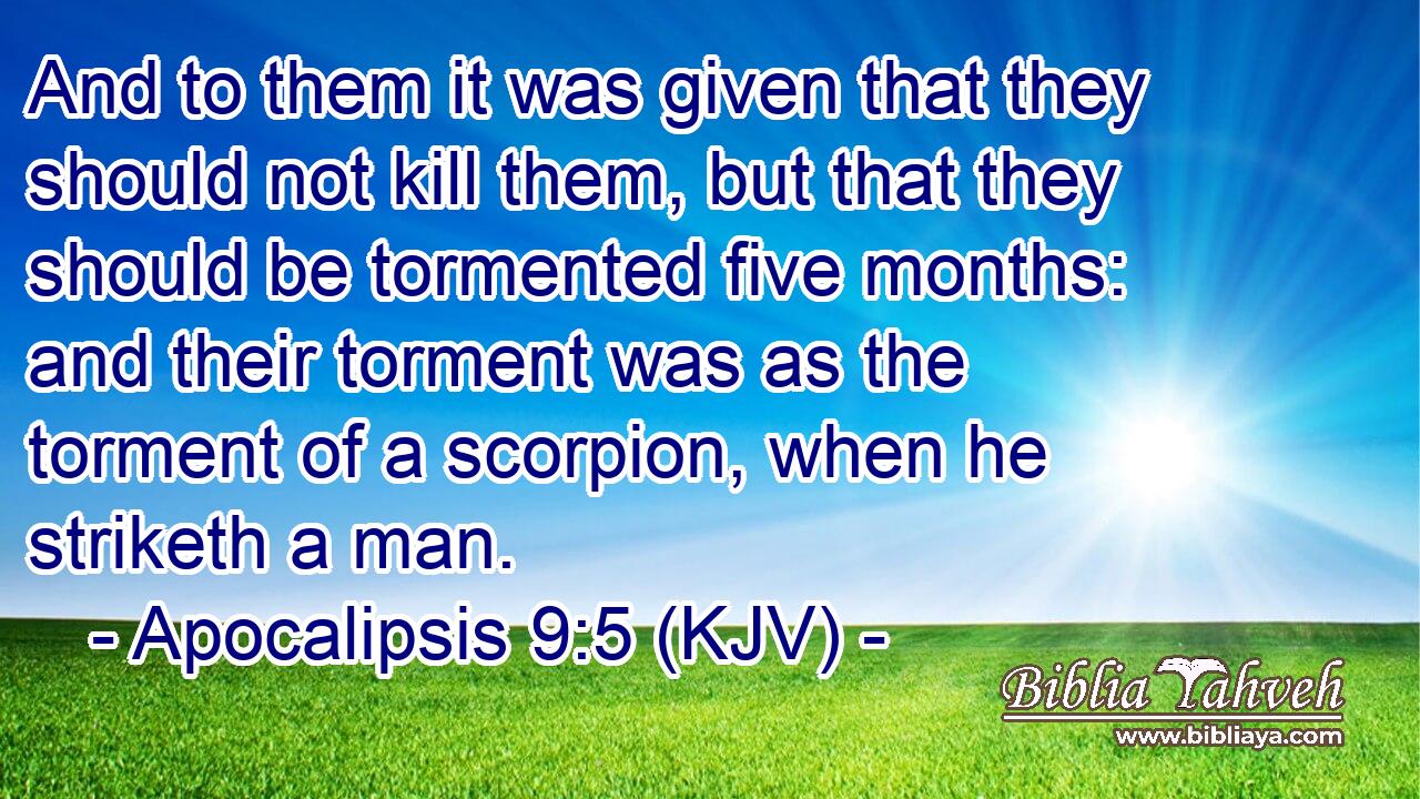 And to them it was given that they should not kill them, but that they should be tormented five months: and their torment was as the torment of a scorpion, when he striketh a man.