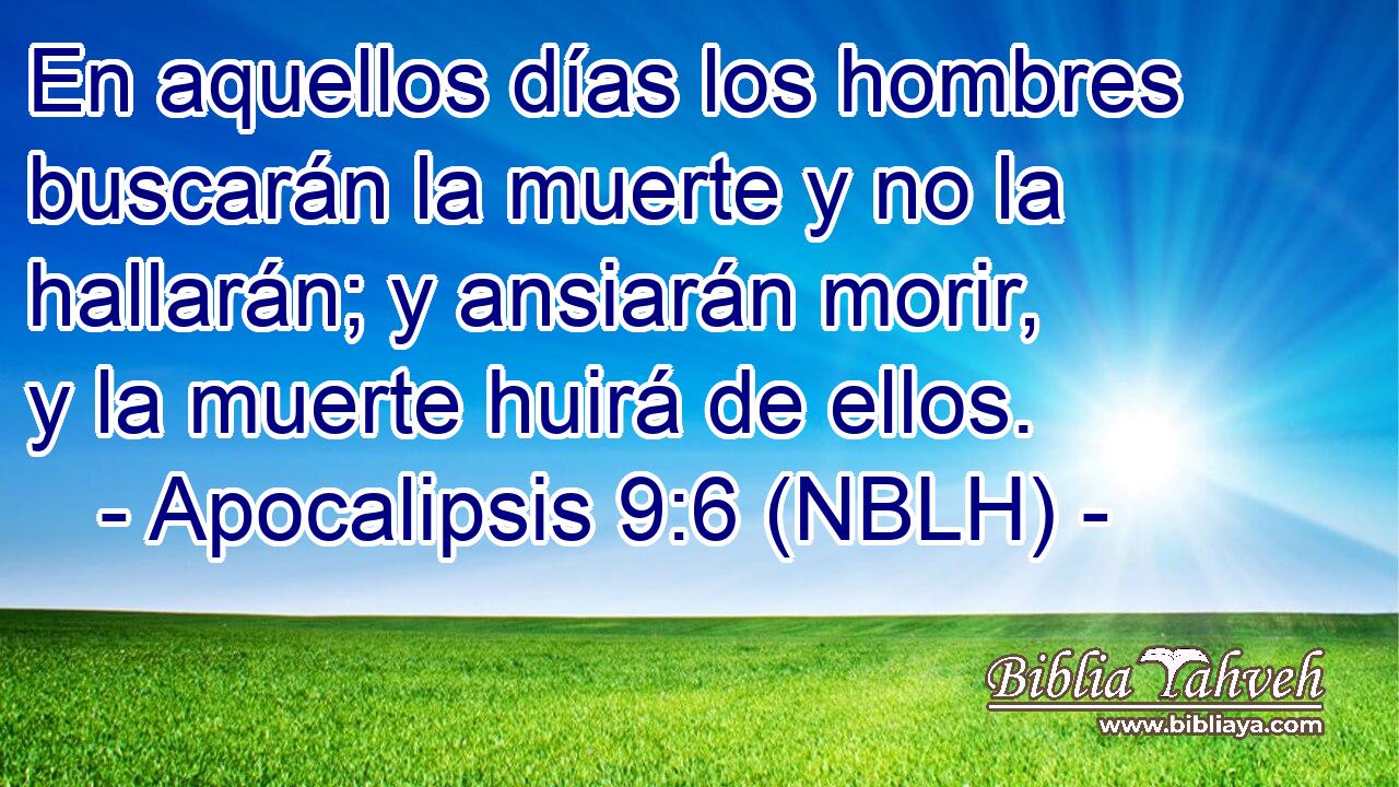  En aquellos días los hombres buscarán la muerte y no la hallarán; y ansiarán morir, y la muerte huirá de ellos. 