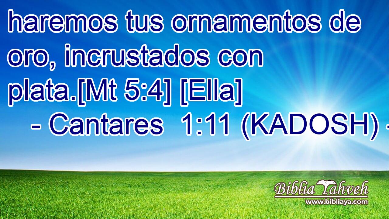  haremos tus ornamentos de oro, incrustados con plata.[Mt 5:4] [Ella] 