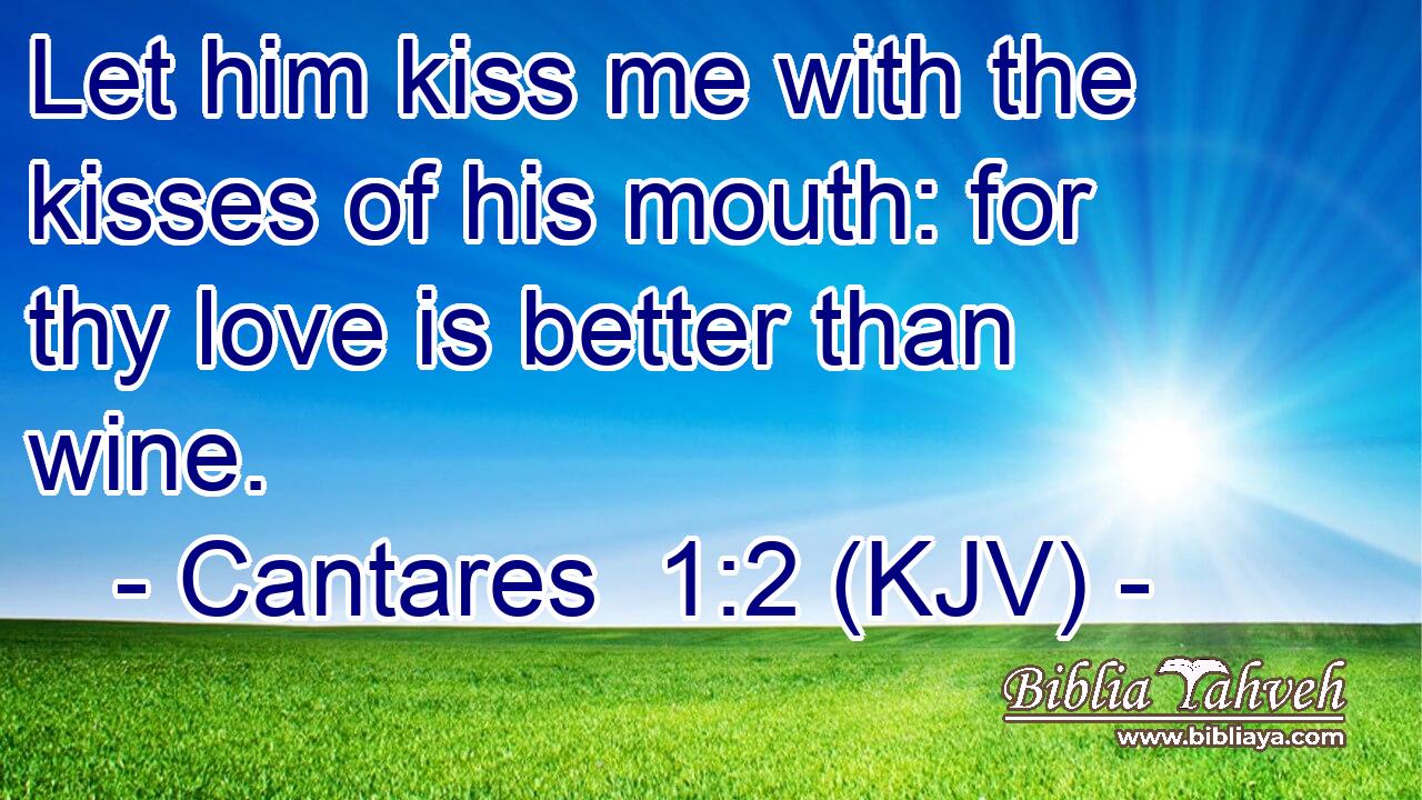 Let him kiss me with the kisses of his mouth: for thy love is better than wine.