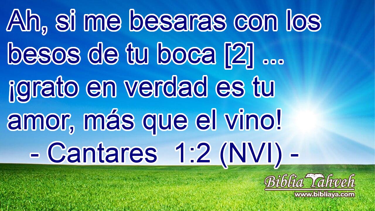  Ah, si me besaras con los besos de tu boca [2] ... ¡grato en verdad es tu amor, más que el vino! 