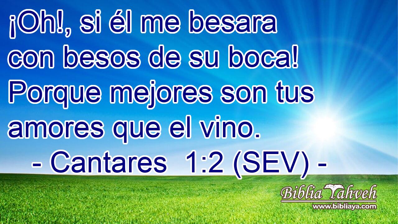 ¡Oh!, si él me besara con besos de su boca! Porque mejores son tus amores que el vino.
