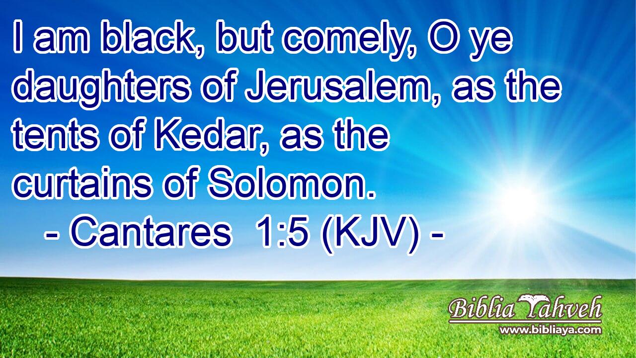 I am black, but comely, O ye daughters of Jerusalem, as the tents of Kedar, as the curtains of Solomon.