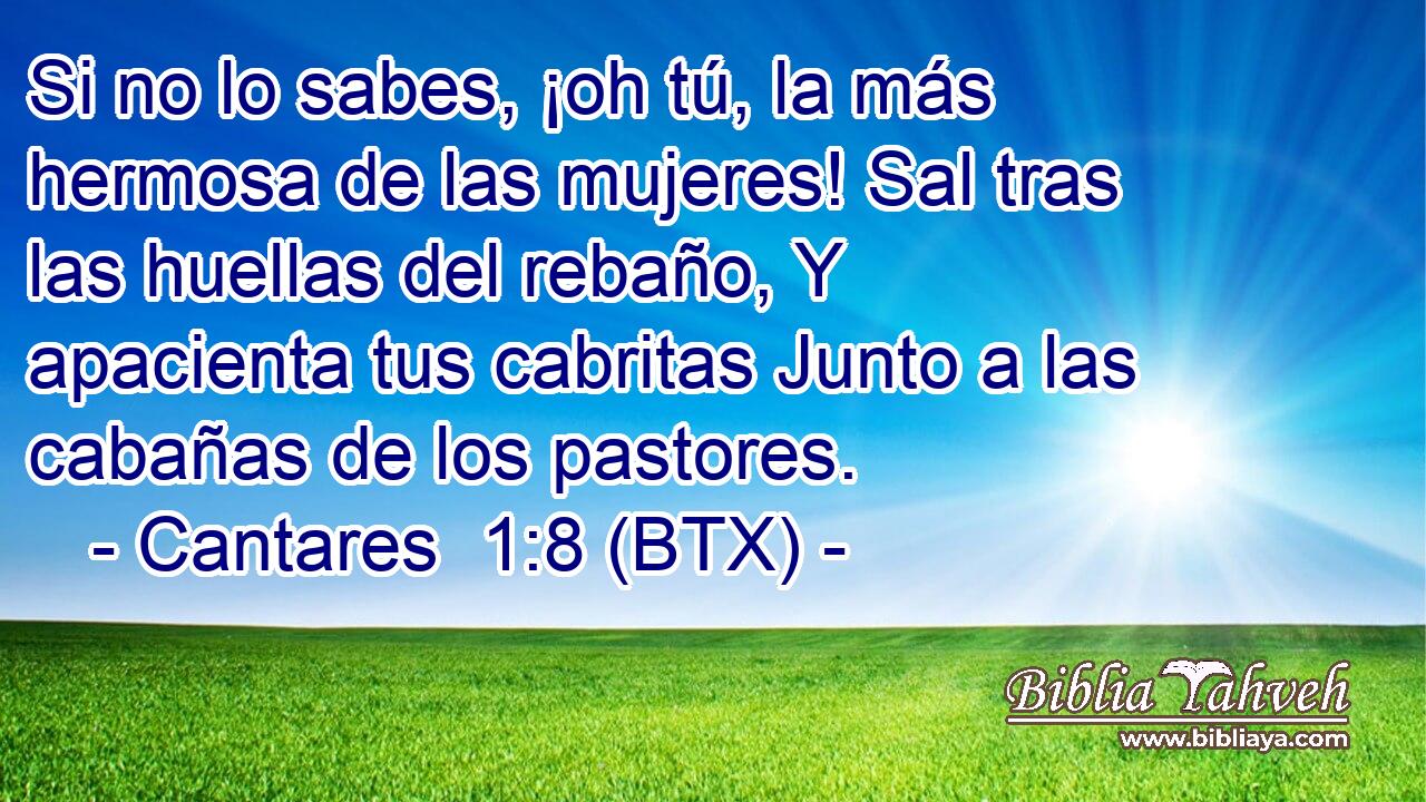 Si no lo sabes, ¡oh tú, la más hermosa de las mujeres! Sal tras las huellas del rebaño, Y apacienta tus cabritas Junto a las cabañas de los pastores.