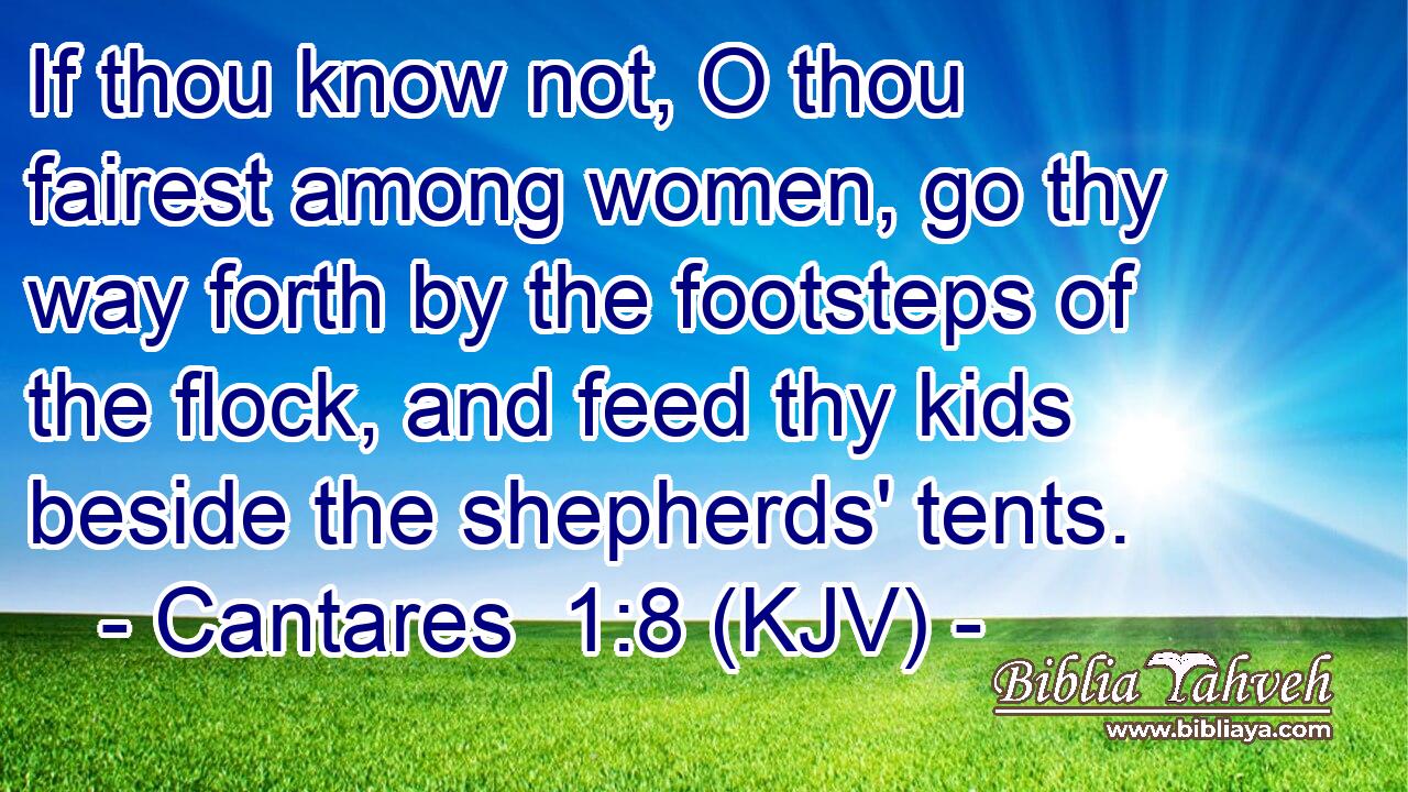 If thou know not, O thou fairest among women, go thy way forth by the footsteps of the flock, and feed thy kids beside the shepherds' tents.