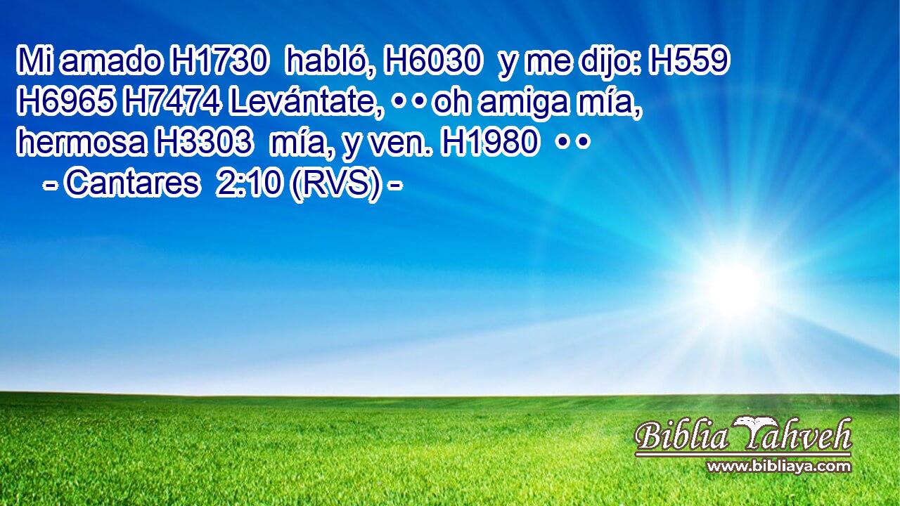 Mi amado H1730  habló, H6030  y me dijo: H559  H6965 H7474 Levántate, • • oh amiga mía, hermosa H3303  mía, y ven. H1980  • • 