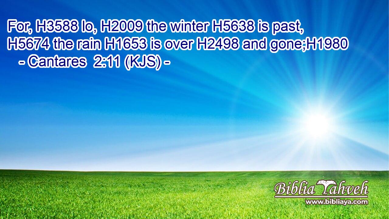 For, H3588 lo, H2009 the winter H5638 is past, H5674 the rain H1653 is over H2498 and gone;H1980