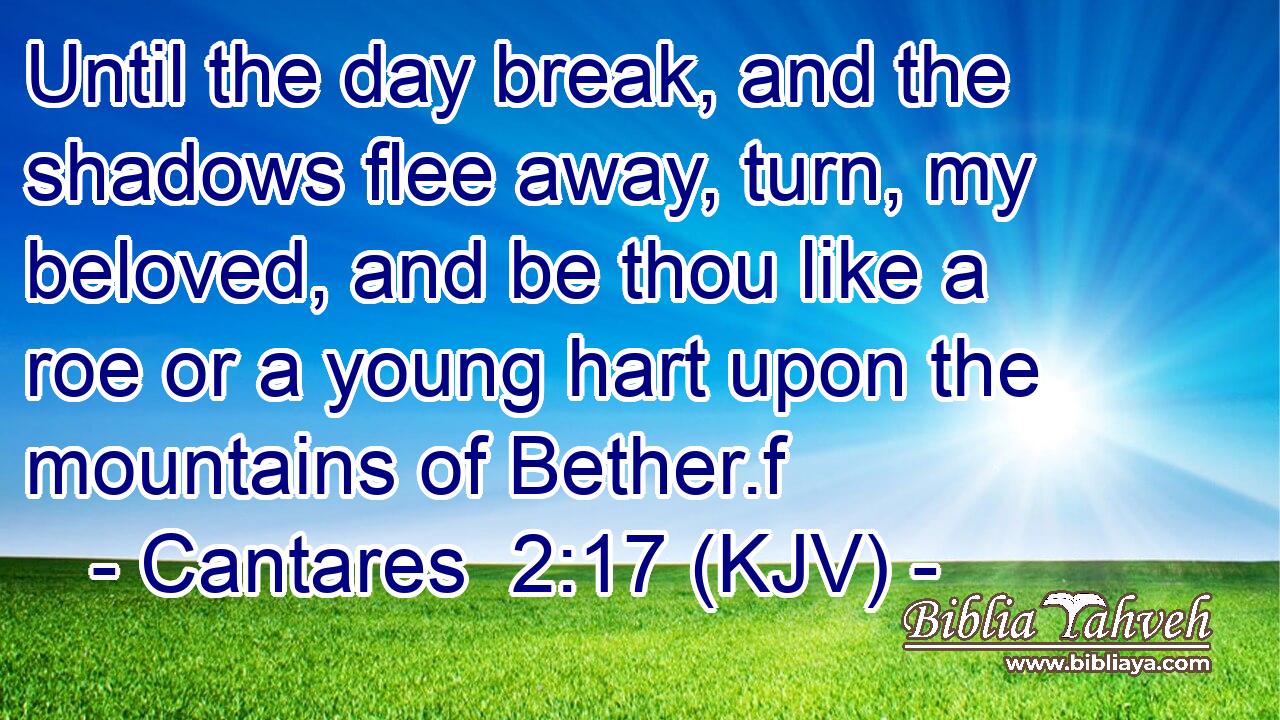 Until the day break, and the shadows flee away, turn, my beloved, and be thou like a roe or a young hart upon the mountains of Bether.f