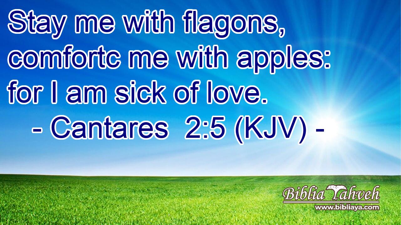 Stay me with flagons, comfortc me with apples: for I am sick of love.