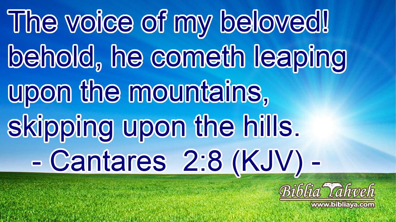 The voice of my beloved! behold, he cometh leaping upon the mountains, skipping upon the hills.