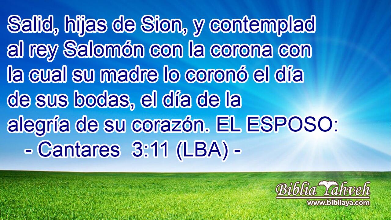 Salid, hijas de Sion, y contemplad al rey Salomón con la corona con la cual su madre lo coronó el día de sus bodas, el día de la alegría de su corazón. EL ESPOSO: