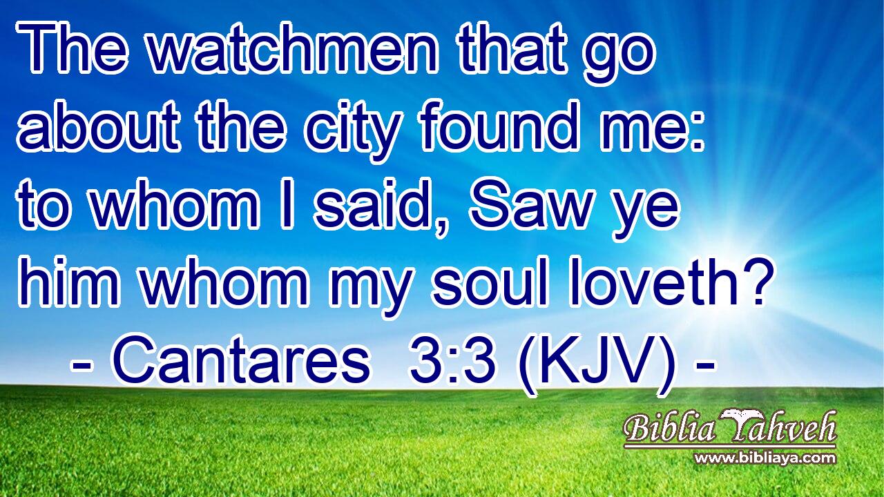 The watchmen that go about the city found me: to whom I said, Saw ye him whom my soul loveth?