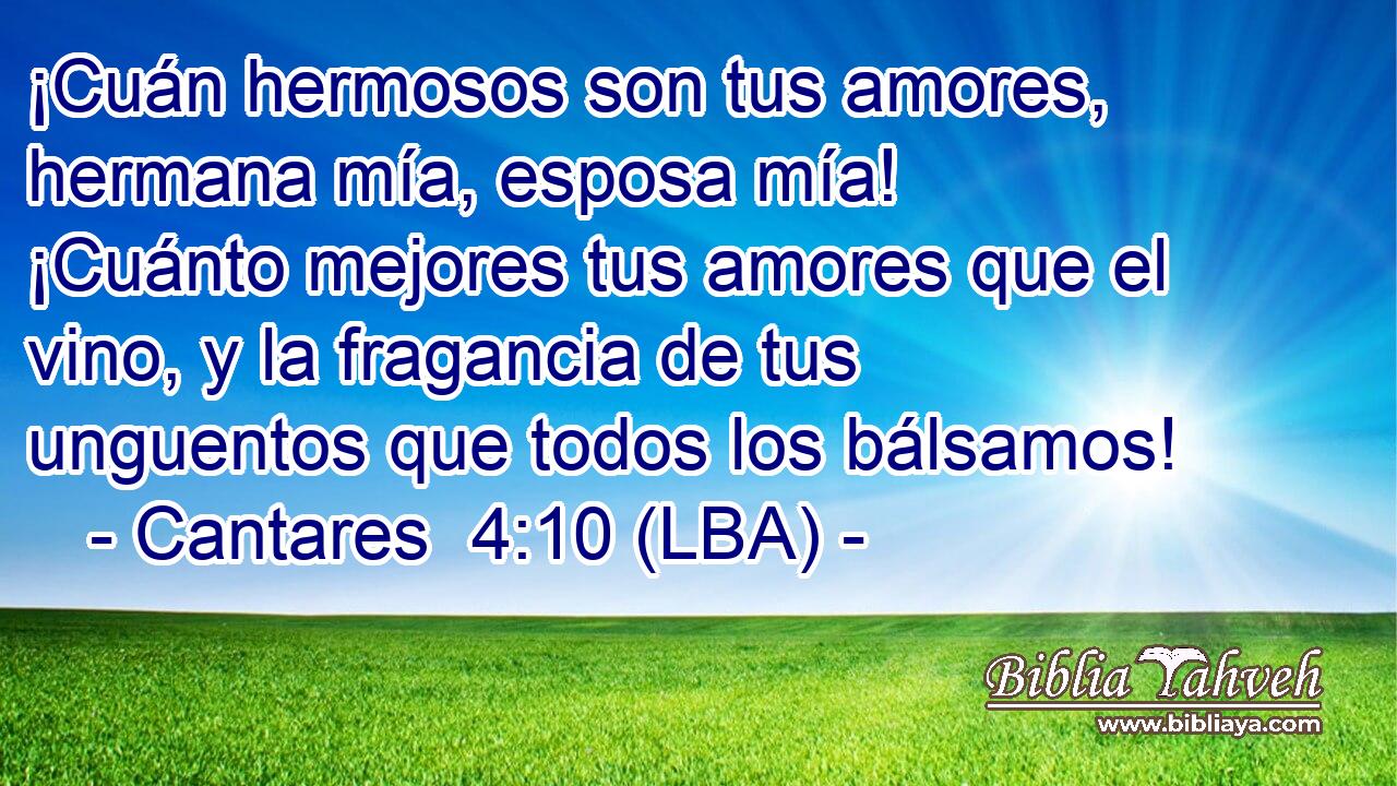 ¡Cuán hermosos son tus amores, hermana mía, esposa mía! ¡Cuánto mejores tus amores que el vino, y la fragancia de tus unguentos que todos los bálsamos!