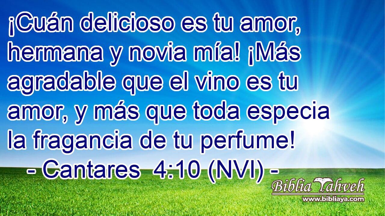  ¡Cuán delicioso es tu amor, hermana y novia mía! ¡Más agradable que el vino es tu amor, y más que toda especia la fragancia de tu perfume! 