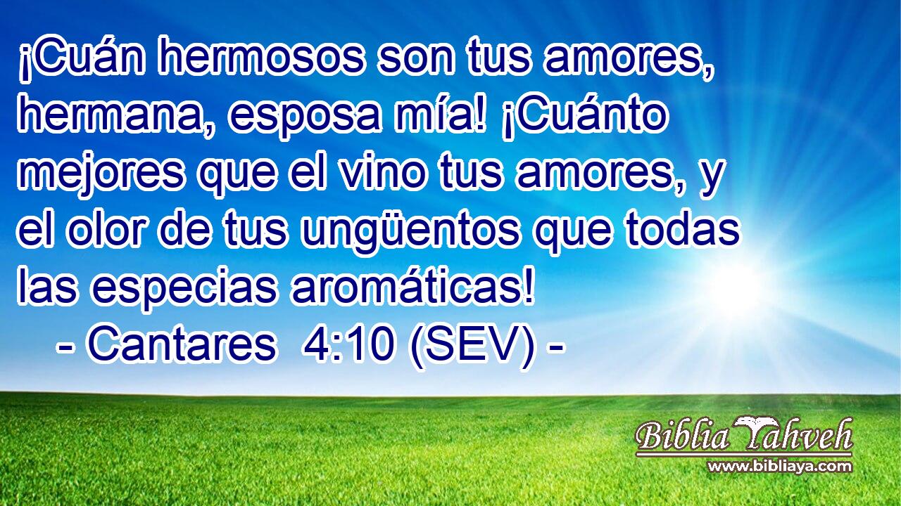 ¡Cuán hermosos son tus amores, hermana, esposa mía! ¡Cuánto mejores que el vino tus amores, y el olor de tus ungüentos que todas las especias aromáticas!