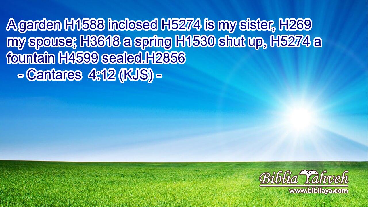 A garden H1588 inclosed H5274 is my sister, H269 my spouse; H3618 a spring H1530 shut up, H5274 a fountain H4599 sealed.H2856