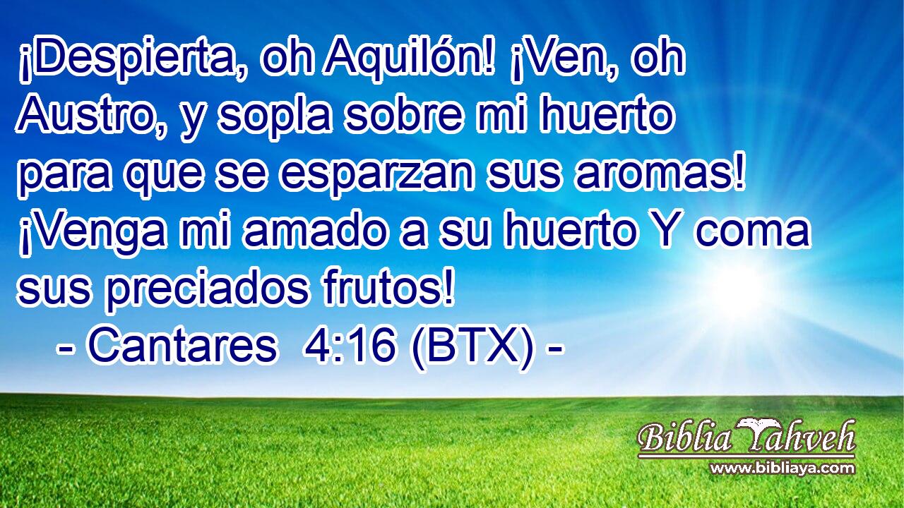 ¡Despierta, oh Aquilón! ¡Ven, oh Austro, y sopla sobre mi huerto para que se esparzan sus aromas! ¡Venga mi amado a su huerto Y coma sus preciados frutos!