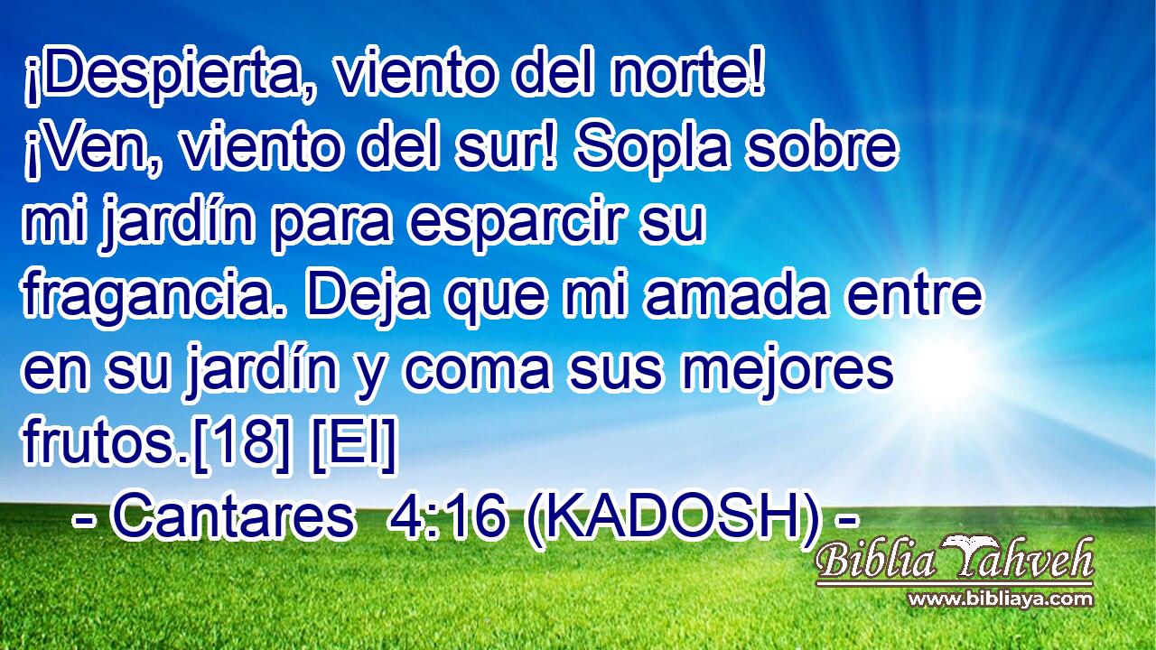  ¡Despierta, viento del norte! ¡Ven, viento del sur! Sopla sobre mi jardín para esparcir su fragancia. Deja que mi amada entre en su jardín y coma sus mejores frutos.[18] [El] 
