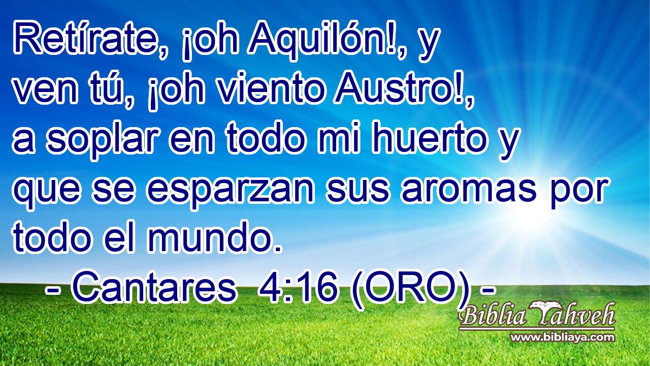  Retírate, ¡oh Aquilón!, y ven tú, ¡oh viento Austro!, a soplar en todo mi huerto y que se esparzan sus aromas por todo el mundo. 