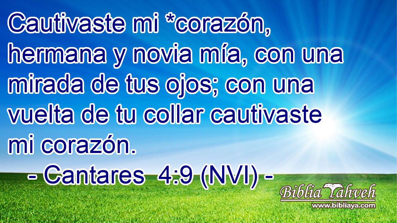  Cautivaste mi *corazón, hermana y novia mía, con una mirada de tus ojos; con una vuelta de tu collar cautivaste mi corazón. 