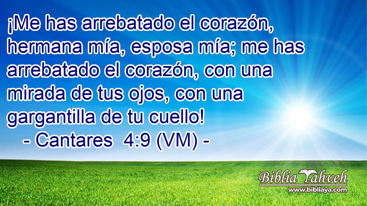  ¡Me has arrebatado el corazón, hermana mía, esposa mía; me has arrebatado el corazón, con una mirada de tus ojos, con una gargantilla de tu cuello! 