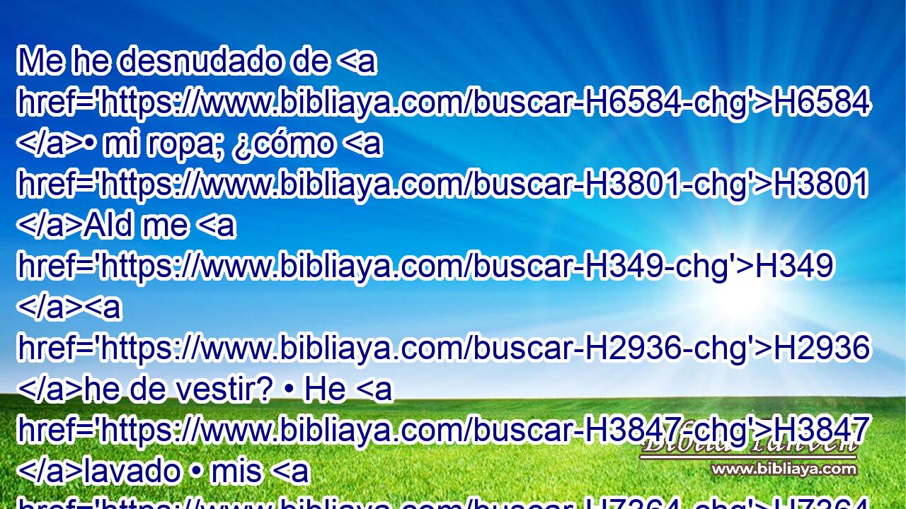Me he desnudado de H6584 • mi ropa; ¿cómo H3801 AId me H349 H2936 he de vestir? • He H3847 lavado • mis H7364  pies; ¿cómo los H7272  he H349 de ensuciar? 