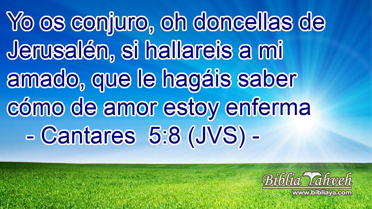 Yo os conjuro, oh doncellas de Jerusalén, si hallareis a mi amado, que le hagáis saber cómo de amor estoy enferma