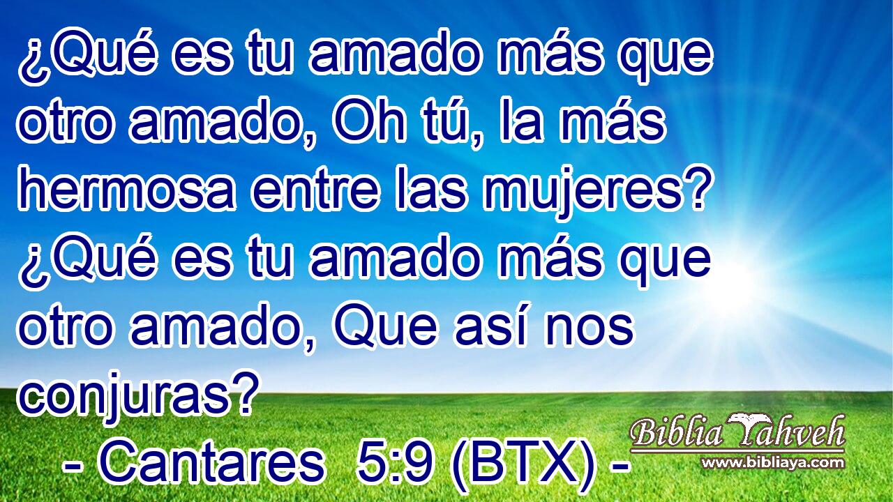 ¿Qué es tu amado más que otro amado, Oh tú, la más hermosa entre las mujeres? ¿Qué es tu amado más que otro amado, Que así nos conjuras?