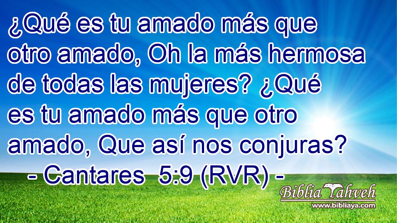 ¿Qué es tu amado más que otro amado, Oh la más hermosa de todas las mujeres? ¿Qué es tu amado más que otro amado, Que así nos conjuras?