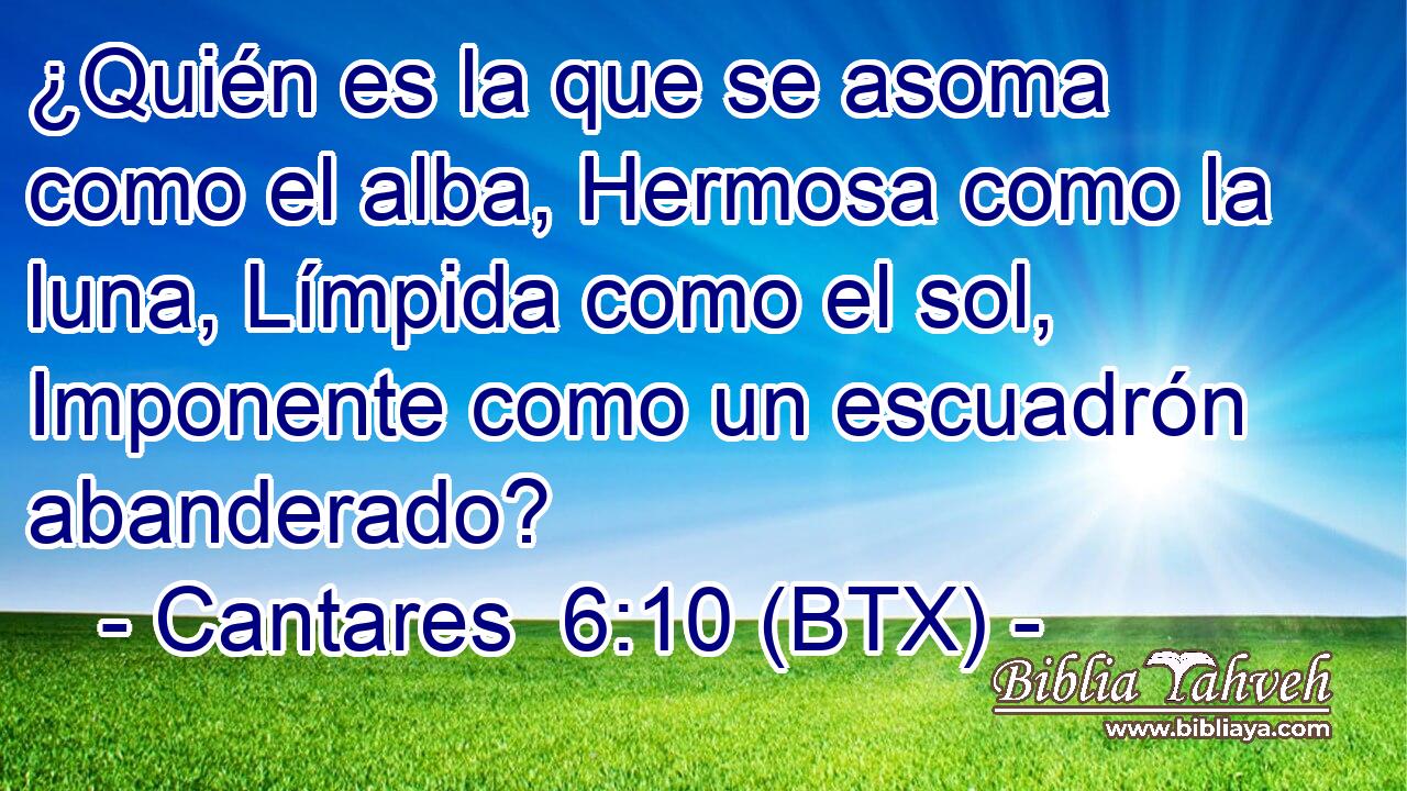 ¿Quién es la que se asoma como el alba, Hermosa como la luna, Límpida como el sol, Imponente como un escuadrón abanderado?