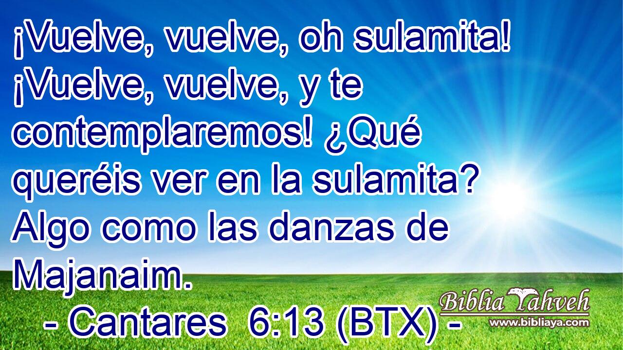 ¡Vuelve, vuelve, oh sulamita! ¡Vuelve, vuelve, y te contemplaremos! ¿Qué queréis ver en la sulamita? Algo como las danzas de Majanaim.