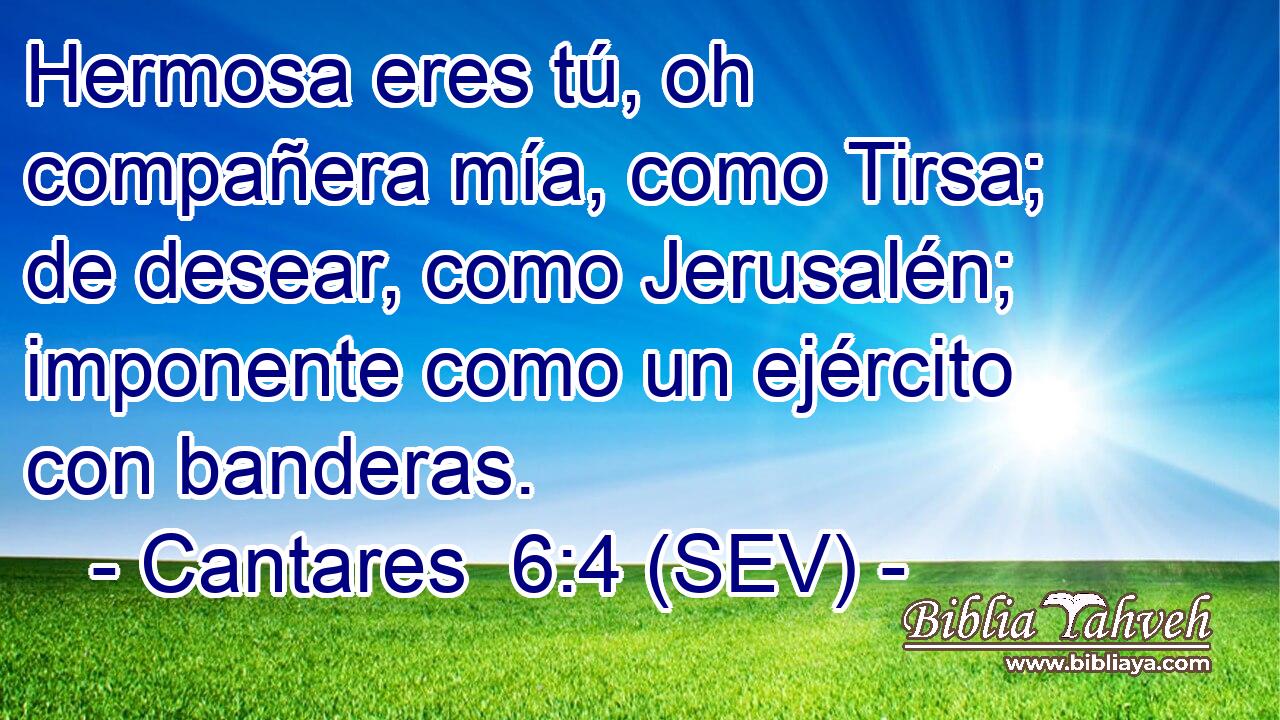 Hermosa eres tú, oh compañera mía, como Tirsa; de desear, como Jerusalén; imponente como un ejército con banderas.