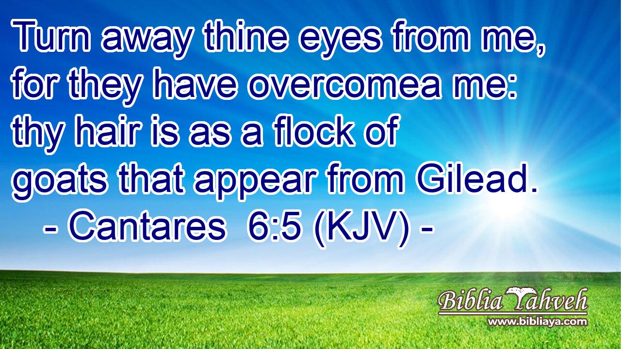 Turn away thine eyes from me, for they have overcomea me: thy hair is as a flock of goats that appear from Gilead.