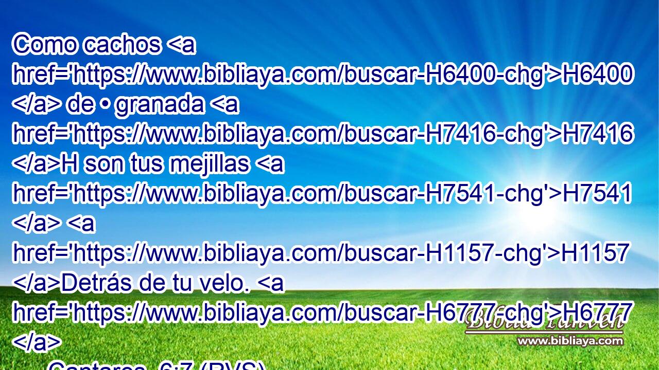 Como cachos H6400  de • granada H7416 H son tus mejillas H7541  H1157 Detrás de tu velo. H6777  