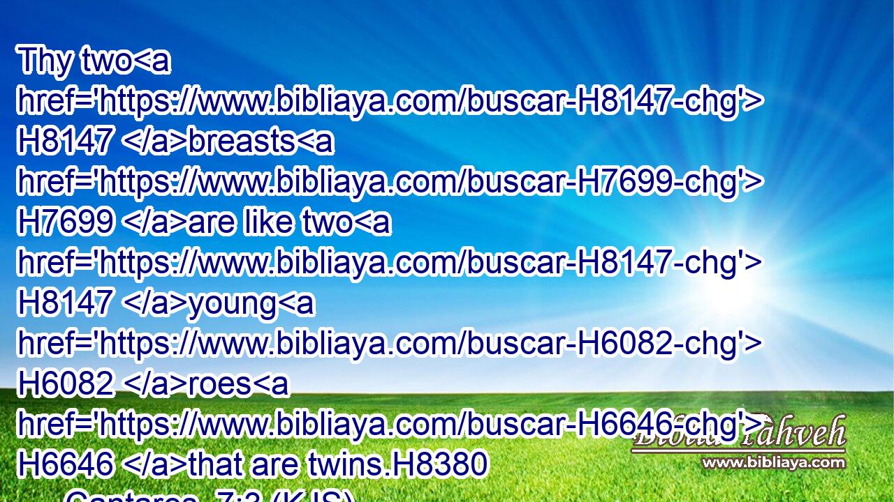 Thy two H8147 breasts H7699 are like two H8147 young H6082 roes H6646 that are twins.H8380