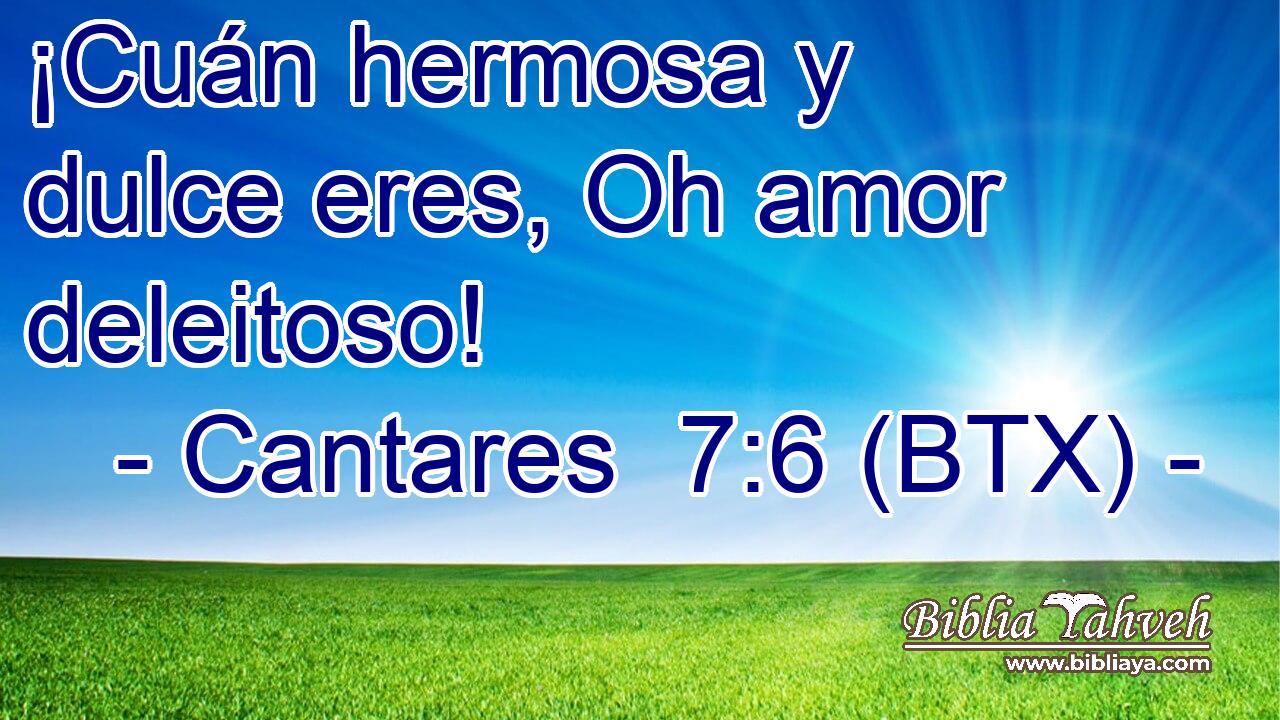 Cantares 7:6 (BTX) - ¡Cuán hermosa y dulce eres, Oh amor deleit...