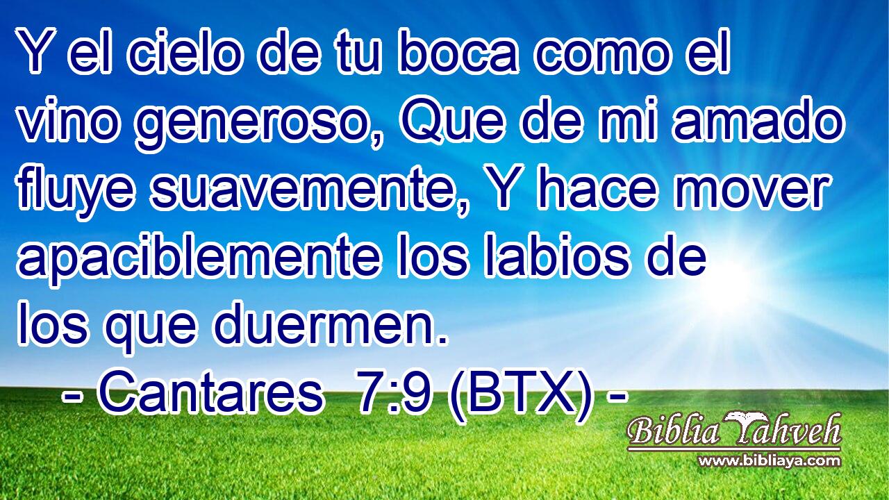 Y el cielo de tu boca como el vino generoso, Que de mi amado fluye suavemente, Y hace mover apaciblemente los labios de los que duermen.