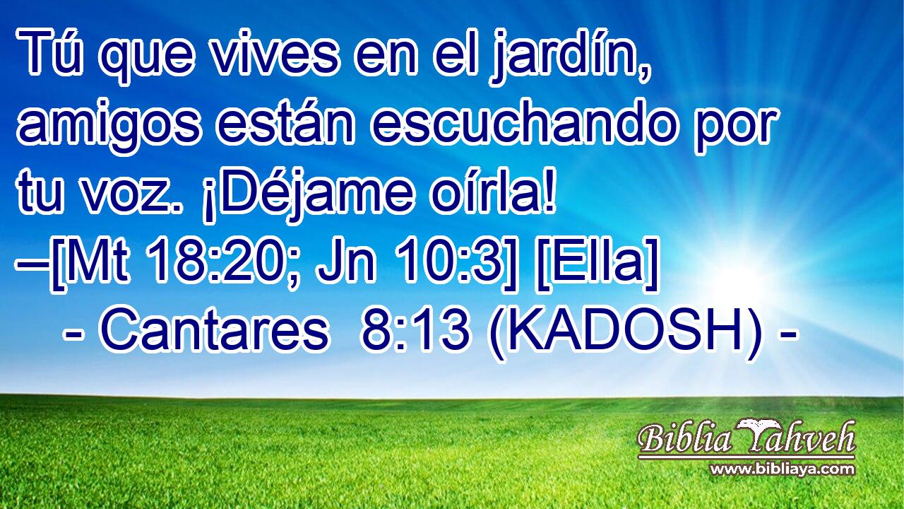  Tú que vives en el jardín, amigos están escuchando por tu voz. ¡Déjame oírla! –[Mt 18:20; Jn 10:3] [Ella] 