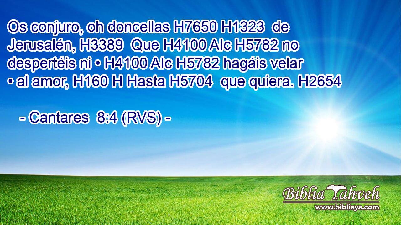 Os conjuro, oh doncellas H7650 H1323  de Jerusalén, H3389  Que H4100 AIc H5782 no despertéis ni • H4100 AIc H5782 hagáis velar • al amor, H160 H Hasta H5704  que quiera. H2654  
