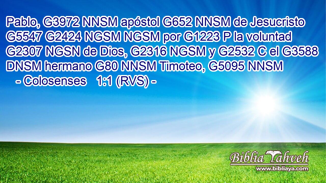 Pablo, G3972 NNSM apóstol G652 NNSM de Jesucristo G5547 G2424 NGSM NGSM por G1223 P la voluntad G2307 NGSN de Dios, G2316 NGSM y G2532 C el G3588 DNSM hermano G80 NNSM Timoteo, G5095 NNSM 