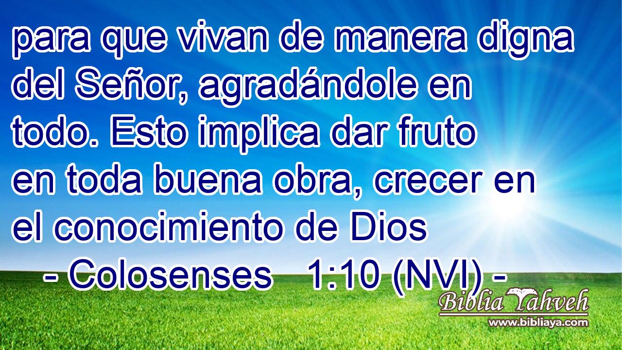  para que vivan de manera digna del Señor, agradándole en todo. Esto implica dar fruto en toda buena obra, crecer en el conocimiento de Dios 