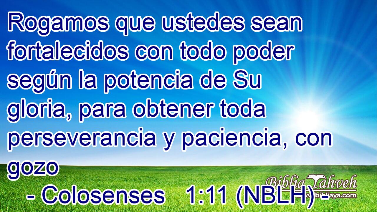  Rogamos que ustedes sean fortalecidos con todo poder según la potencia de Su gloria, para obtener toda perseverancia y paciencia, con gozo 